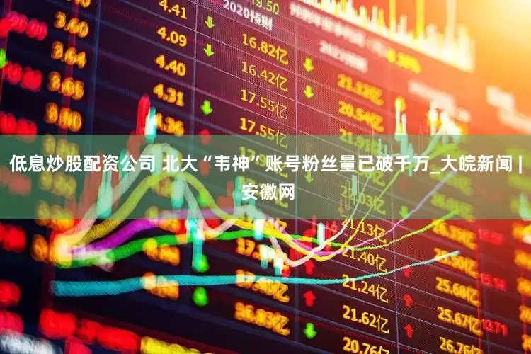 低息炒股配资公司 北大“韦神”账号粉丝量已破千万_大皖新闻 | 安徽网
