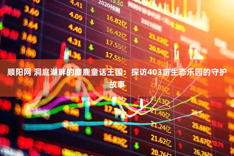 顺阳网 洞庭湖畔的麋鹿童话王国：探访403亩生态乐园的守护故事