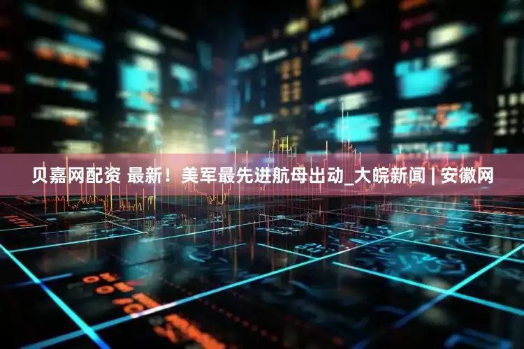 贝嘉网配资 最新！美军最先进航母出动_大皖新闻 | 安徽网