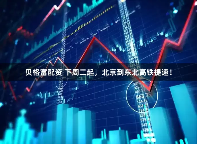贝格富配资 下周二起，北京到东北高铁提速！