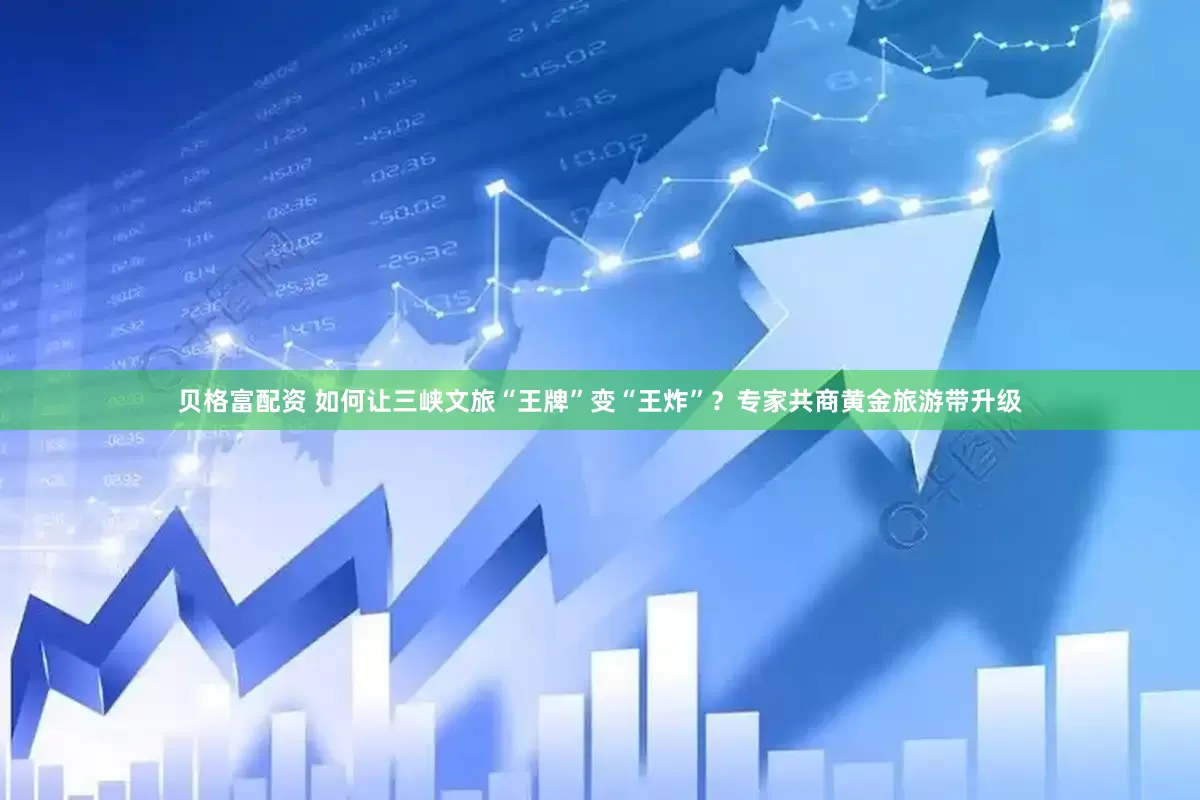 贝格富配资 如何让三峡文旅“王牌”变“王炸”？专家共商黄金旅游带升级