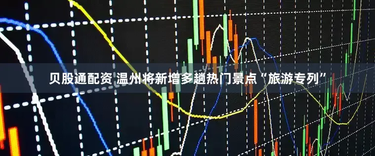 贝股通配资 温州将新增多趟热门景点“旅游专列”