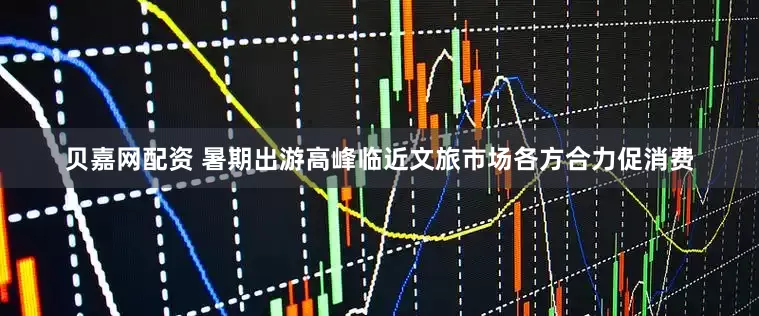 贝嘉网配资 暑期出游高峰临近文旅市场各方合力促消费