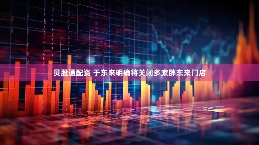 贝股通配资 于东来明确将关闭多家胖东来门店