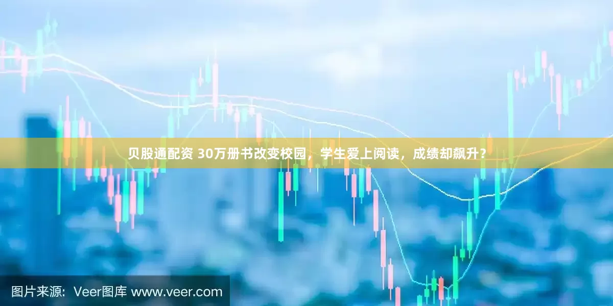贝股通配资 30万册书改变校园，学生爱上阅读，成绩却飙升？