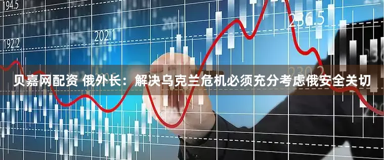 贝嘉网配资 俄外长：解决乌克兰危机必须充分考虑俄安全关切