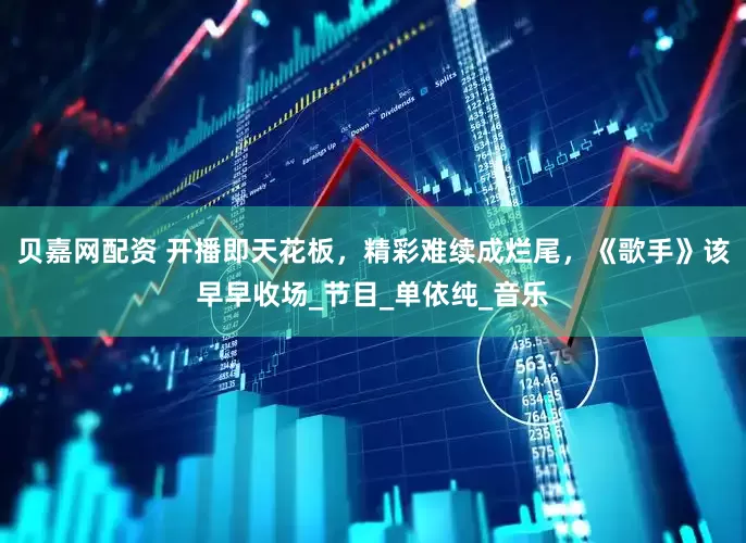 贝嘉网配资 开播即天花板，精彩难续成烂尾，《歌手》该早早收场_节目_单依纯_音乐