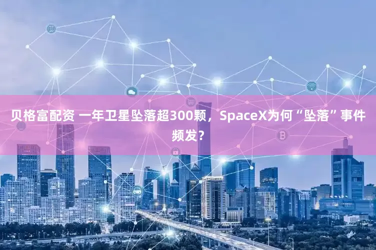 贝格富配资 一年卫星坠落超300颗，SpaceX为何“坠落”事件频发？