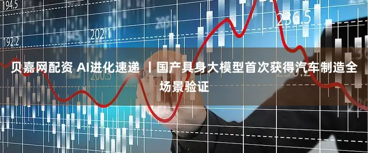 贝嘉网配资 AI进化速递 丨国产具身大模型首次获得汽车制造全场景验证
