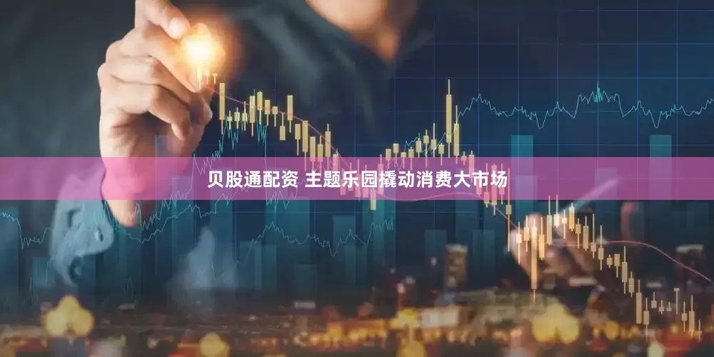 贝股通配资 主题乐园撬动消费大市场