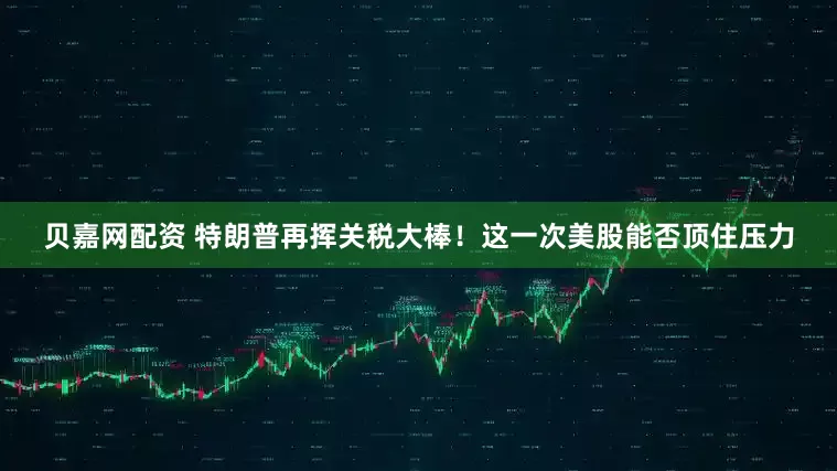 贝嘉网配资 特朗普再挥关税大棒！这一次美股能否顶住压力