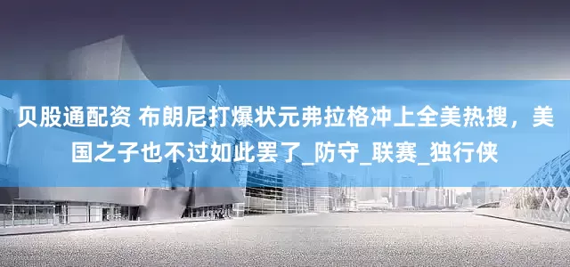 贝股通配资 布朗尼打爆状元弗拉格冲上全美热搜，美国之子也不过如此罢了_防守_联赛_独行侠