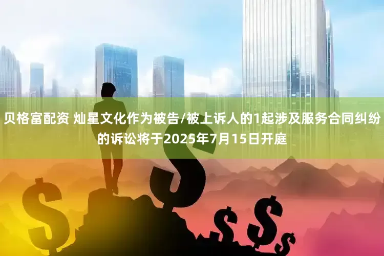 贝格富配资 灿星文化作为被告/被上诉人的1起涉及服务合同纠纷的诉讼将于2025年7月15日开庭