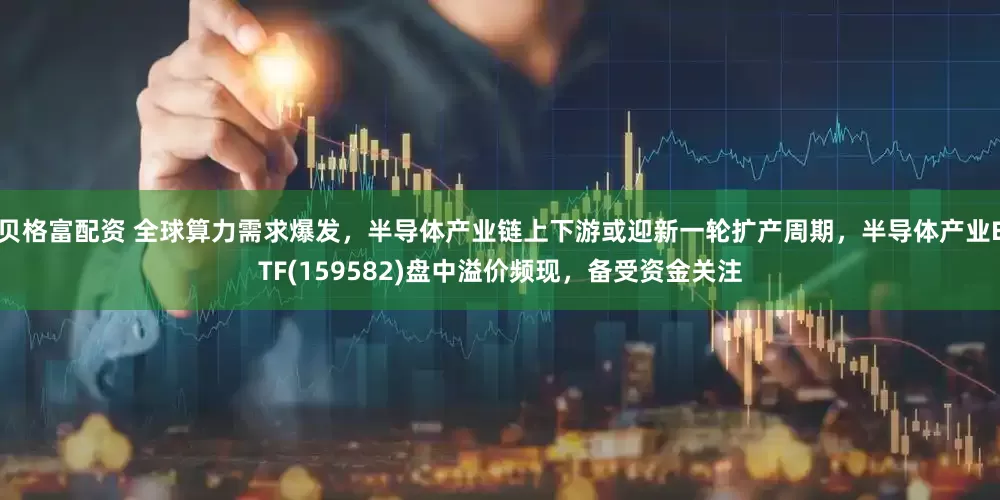 贝格富配资 全球算力需求爆发，半导体产业链上下游或迎新一轮扩产周期，半导体产业ETF(159582)盘中溢价频现，备受资金关注
