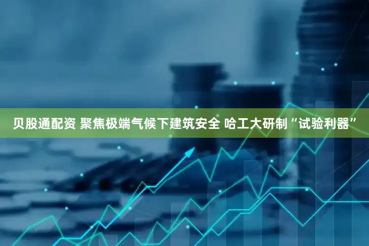 贝股通配资 聚焦极端气候下建筑安全 哈工大研制“试验利器”