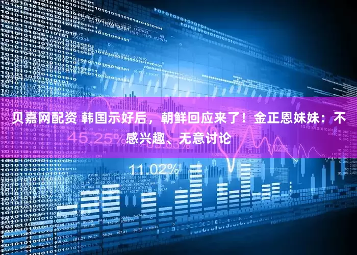 贝嘉网配资 韩国示好后，朝鲜回应来了！金正恩妹妹：不感兴趣、无意讨论