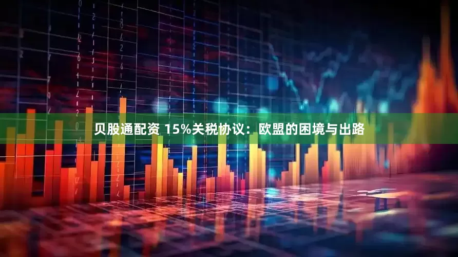 贝股通配资 15%关税协议：欧盟的困境与出路