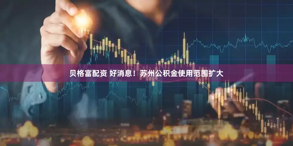 贝格富配资 好消息！苏州公积金使用范围扩大