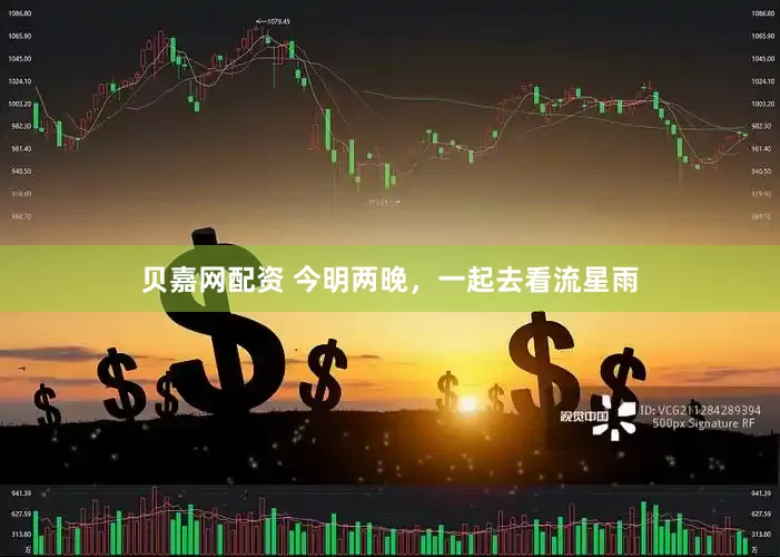 贝嘉网配资 今明两晚，一起去看流星雨