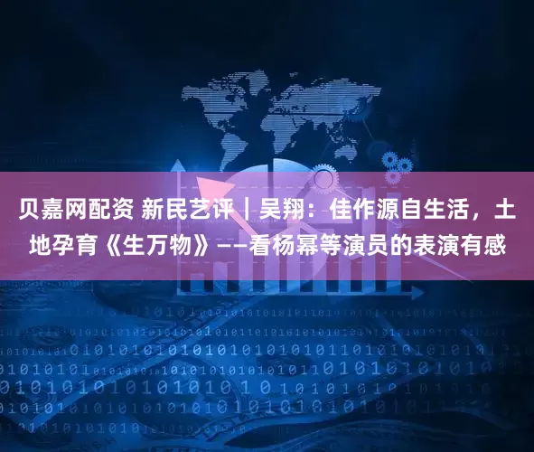 贝嘉网配资 新民艺评｜吴翔：佳作源自生活，土地孕育《生万物》——看杨幂等演员的表演有感