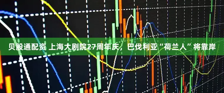 贝股通配资 上海大剧院27周年庆，巴伐利亚“荷兰人”将靠岸