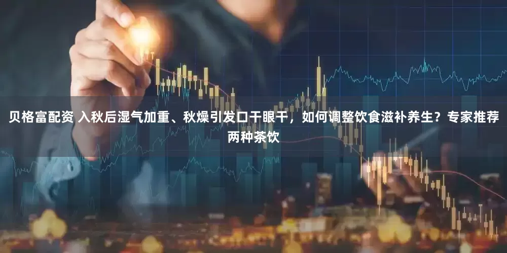 贝格富配资 入秋后湿气加重、秋燥引发口干眼干，如何调整饮食滋补养生？专家推荐两种茶饮