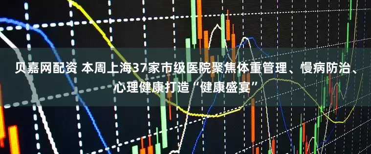 贝嘉网配资 本周上海37家市级医院聚焦体重管理、慢病防治、心理健康打造“健康盛宴”