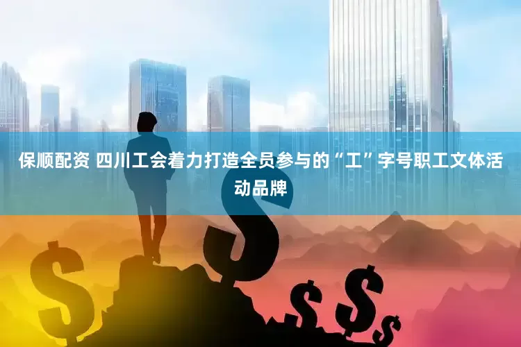 保顺配资 四川工会着力打造全员参与的“工”字号职工文体活动品牌