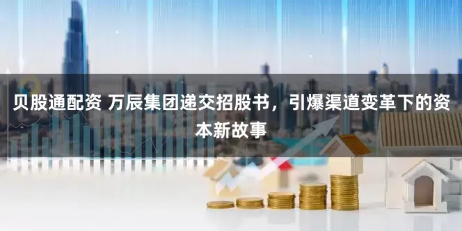 贝股通配资 万辰集团递交招股书，引爆渠道变革下的资本新故事