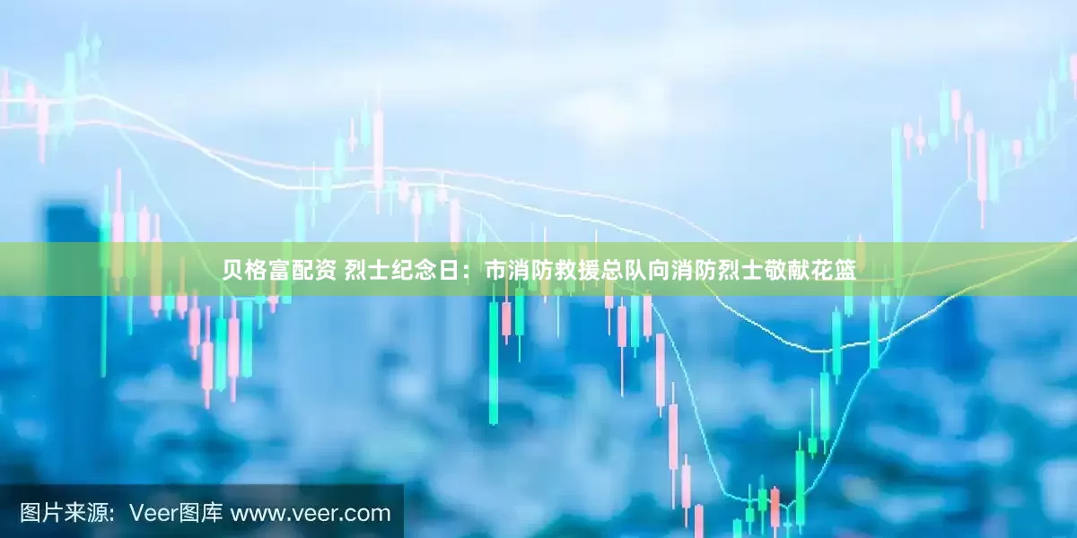贝格富配资 烈士纪念日：市消防救援总队向消防烈士敬献花篮
