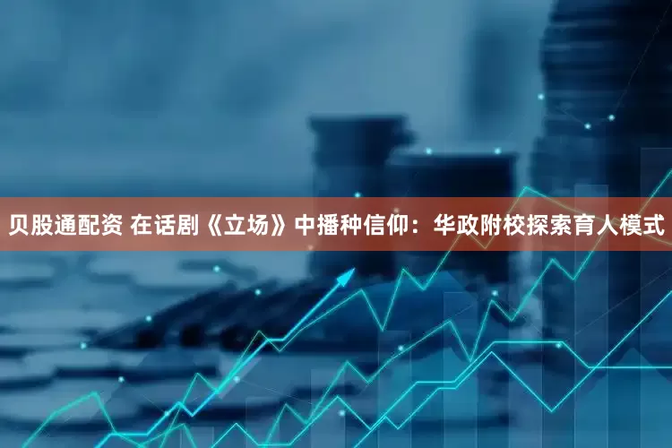 贝股通配资 在话剧《立场》中播种信仰：华政附校探索育人模式