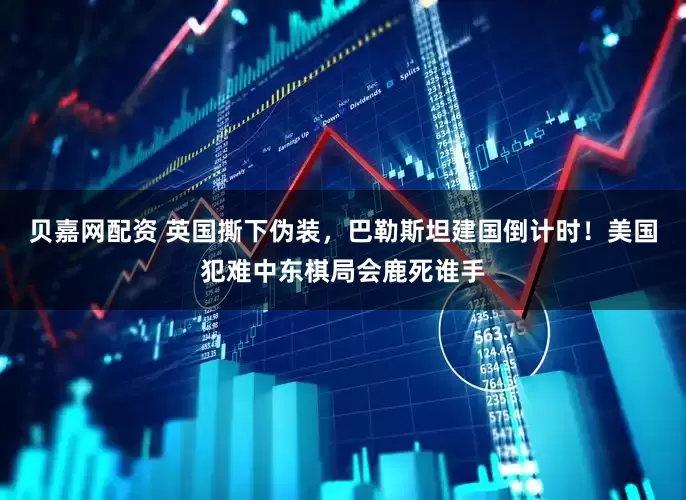 贝嘉网配资 英国撕下伪装，巴勒斯坦建国倒计时！美国犯难中东棋局会鹿死谁手