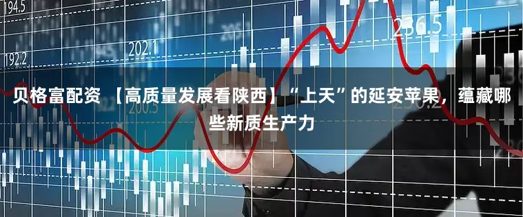 贝格富配资 【高质量发展看陕西】“上天”的延安苹果，蕴藏哪些新质生产力