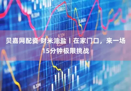 贝嘉网配资 财米油盐丨在家门口，来一场15分钟极限挑战