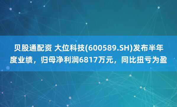 贝股通配资 大位科技(600589.SH)发布半年度业绩,归母净利润6817万元,同比扭亏为盈