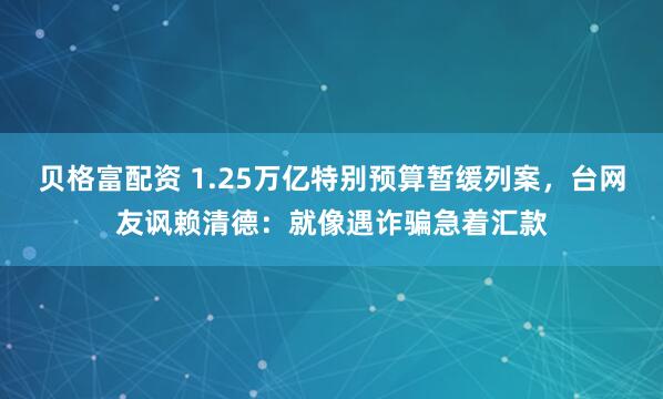 贝格富配资 1.25万亿特别预算暂缓列案,台网友讽赖清德:就像遇诈骗急着汇款