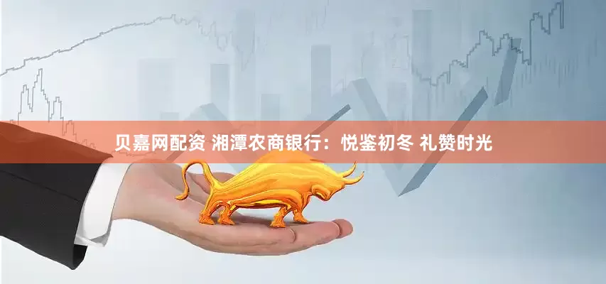 贝嘉网配资 湘潭农商银行:悦鉴初冬 礼赞时光