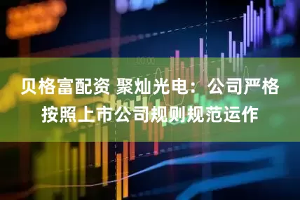贝格富配资 聚灿光电：公司严格按照上市公司规则规范运作