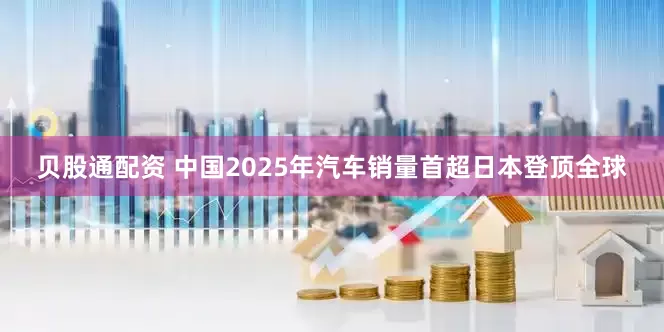 贝股通配资 中国2025年汽车销量首超日本登顶全球