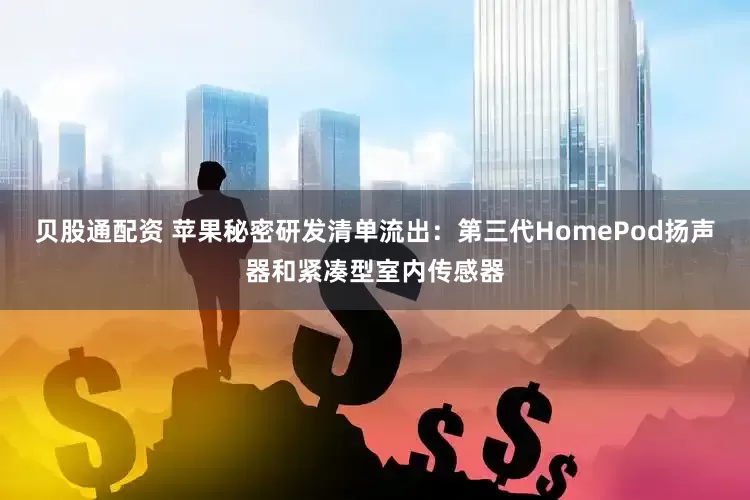 贝股通配资 苹果秘密研发清单流出：第三代HomePod扬声器和紧凑型室内传感器