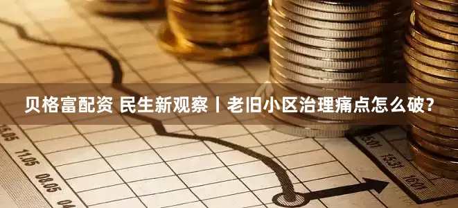 贝格富配资 民生新观察丨老旧小区治理痛点怎么破?