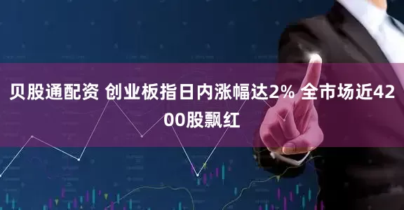 贝股通配资 创业板指日内涨幅达2% 全市场近4200股飘红