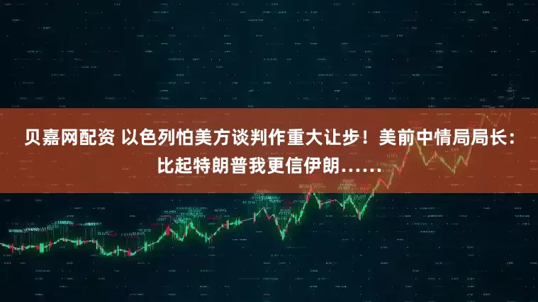 贝嘉网配资 以色列怕美方谈判作重大让步!美前中情局局长:比起特朗普我更信伊朗……