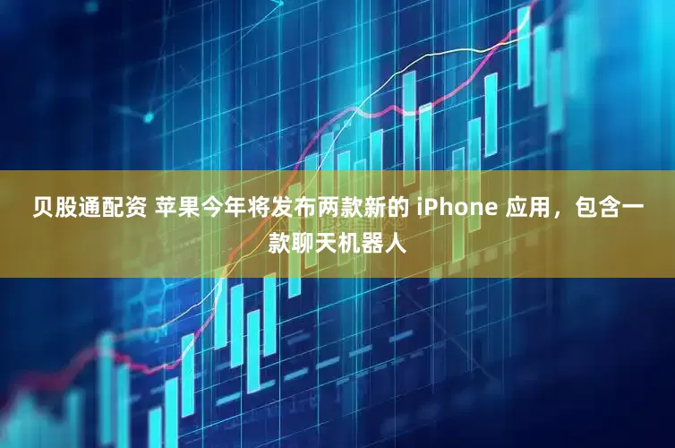 贝股通配资 苹果今年将发布两款新的 iPhone 应用,包含一款聊天机器人