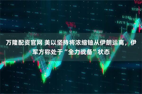 万隆配资官网 美以坚持将浓缩铀从伊朗运离，伊军方称处于“全力战备”状态