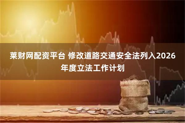 莱财网配资平台 修改道路交通安全法列入2026年度立法工作计划