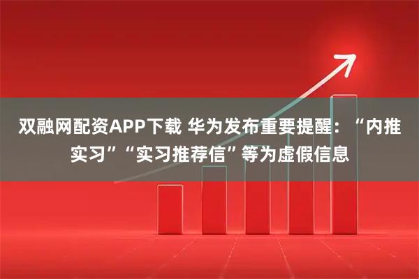 双融网配资APP下载 华为发布重要提醒：“内推实习”“实习推荐信”等为虚假信息