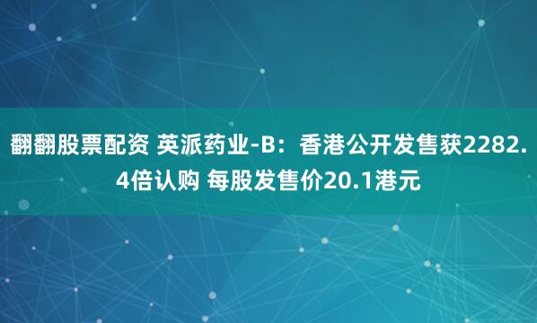 翻翻股票配资 英派药业-B：香港公开发售获2282.4倍认购 每股发售价20.1港元
