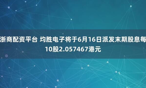 浙商配资平台 均胜电子将于6月16日派发末期股息每10股2.057467港元